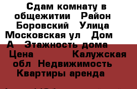 Сдам комнату в общежитии › Район ­ Боровский › Улица ­ Московская ул › Дом ­ 10А › Этажность дома ­ 3 › Цена ­ 9 000 - Калужская обл. Недвижимость » Квартиры аренда   